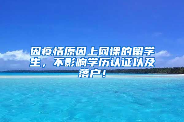 因疫情原因上网课的留学生，不影响学历认证以及落户！