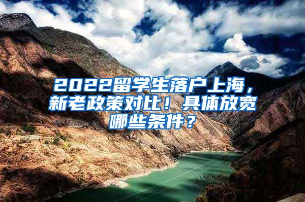 2022留学生落户上海，新老政策对比！具体放宽哪些条件？