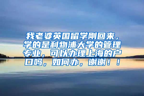 我老婆英国留学刚回来，学的是利物浦大学的管理专业，可以办理上海的户口吗，如何办，谢谢！！