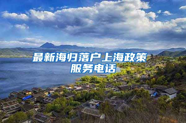 最新海归落户上海政策 服务电话