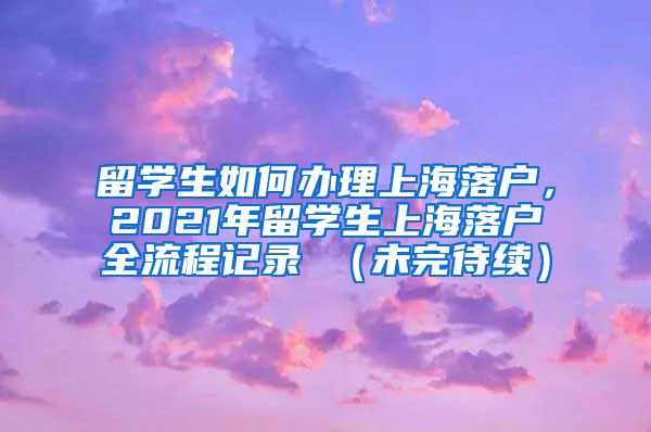 留学生如何办理上海落户，2021年留学生上海落户全流程记录 （未完待续）