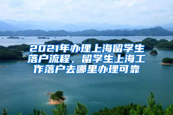 2021年办理上海留学生落户流程，留学生上海工作落户去哪里办理可靠