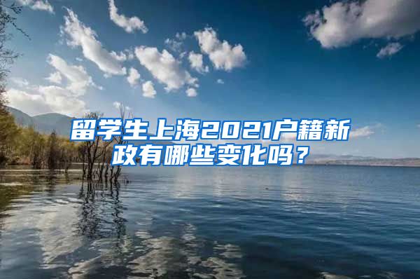 留学生上海2021户籍新政有哪些变化吗？