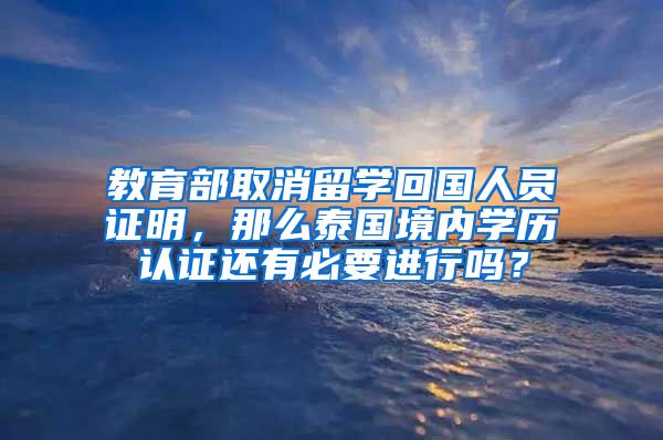 教育部取消留学回国人员证明，那么泰国境内学历认证还有必要进行吗？