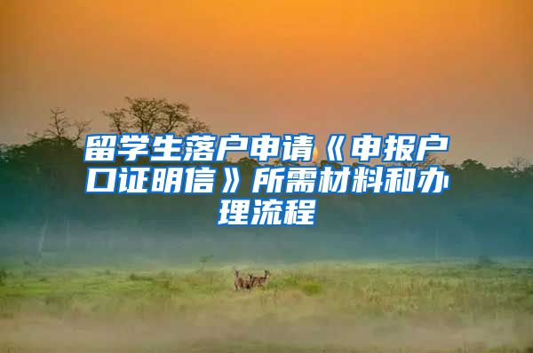 留学生落户申请《申报户口证明信》所需材料和办理流程