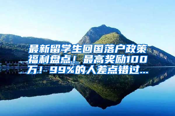 最新留学生回国落户政策福利盘点！最高奖励100万！99%的人差点错过...