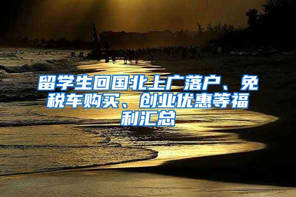 留学生回国北上广落户、免税车购买、创业优惠等福利汇总