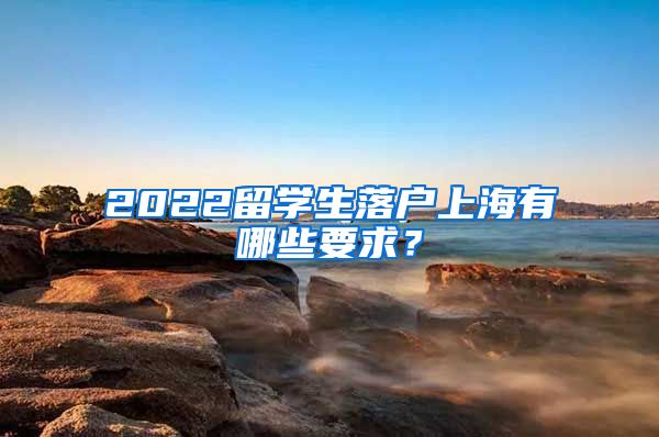 2022留学生落户上海有哪些要求？