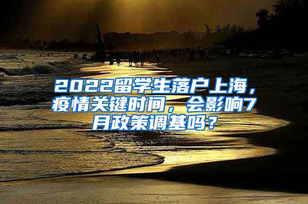 2022留学生落户上海，疫情关键时间，会影响7月政策调基吗？