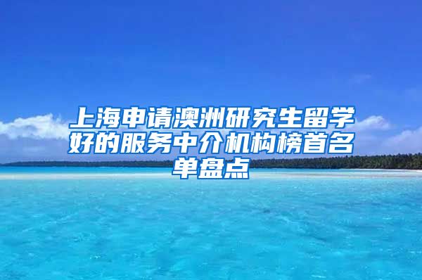 上海申请澳洲研究生留学好的服务中介机构榜首名单盘点