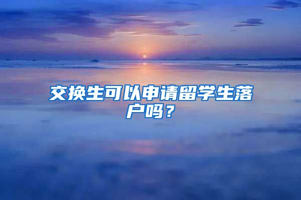 交换生可以申请留学生落户吗？