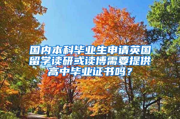 国内本科毕业生申请英国留学读研或读博需要提供高中毕业证书吗？