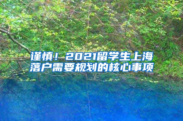 谨慎！2021留学生上海落户需要规划的核心事项