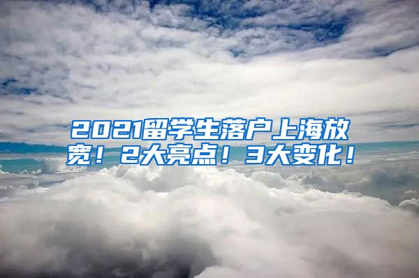 2021留学生落户上海放宽！2大亮点！3大变化！