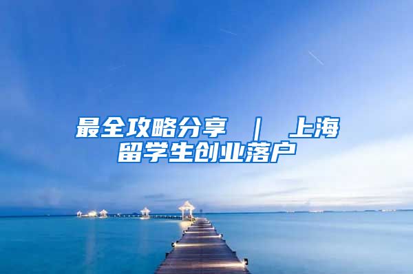 最全攻略分享 ｜ 上海留学生创业落户