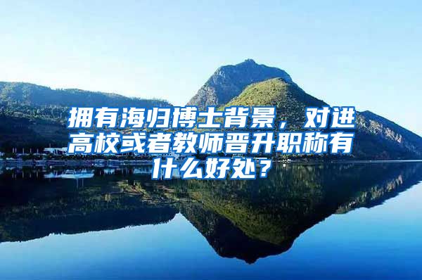 拥有海归博士背景，对进高校或者教师晋升职称有什么好处？