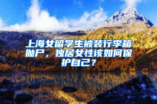 上海女留学生被装行李箱抛尸，独居女性该如何保护自己？