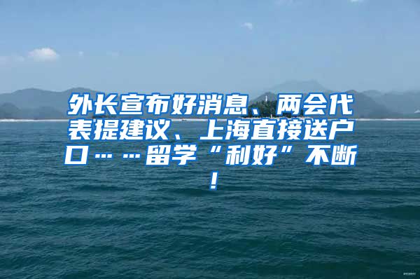 外长宣布好消息、两会代表提建议、上海直接送户口……留学“利好”不断！