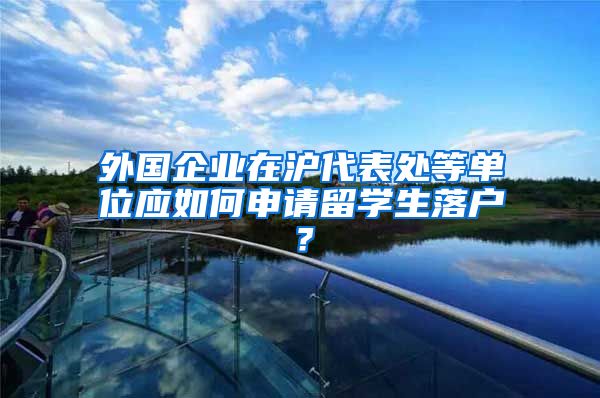 外国企业在沪代表处等单位应如何申请留学生落户？