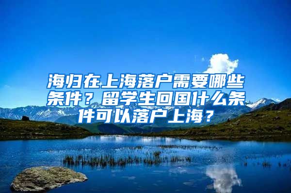 海归在上海落户需要哪些条件？留学生回国什么条件可以落户上海？