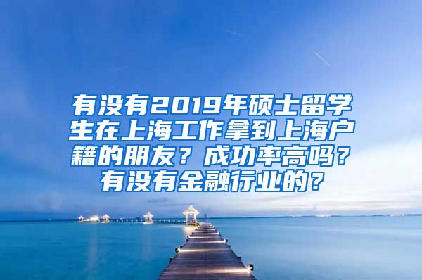 有没有2019年硕士留学生在上海工作拿到上海户籍的朋友？成功率高吗？有没有金融行业的？