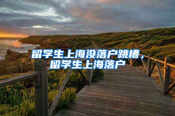 留学生上海没落户跳槽，留学生上海落户