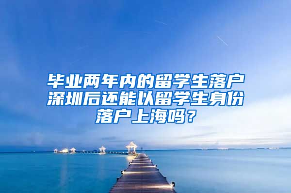 毕业两年内的留学生落户深圳后还能以留学生身份落户上海吗？