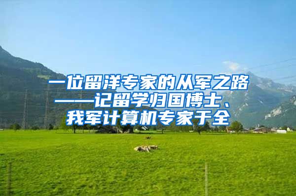 一位留洋专家的从军之路 ——记留学归国博士、 我军计算机专家于全