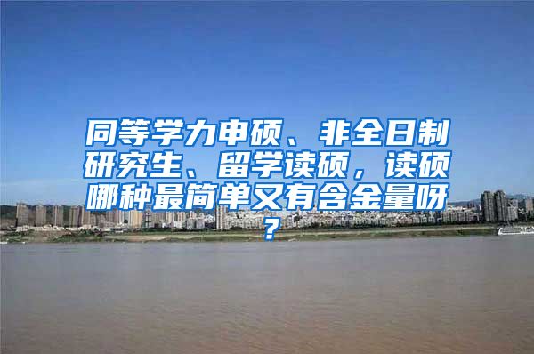 同等学力申硕、非全日制研究生、留学读硕，读硕哪种最简单又有含金量呀？