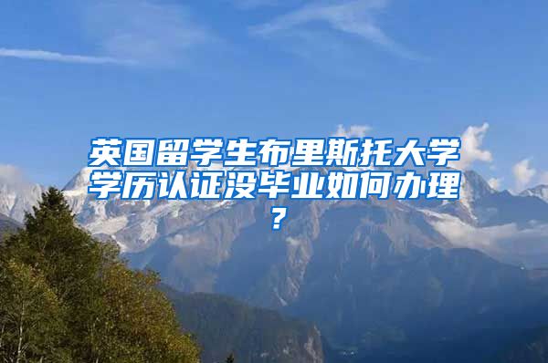 英国留学生布里斯托大学学历认证没毕业如何办理？