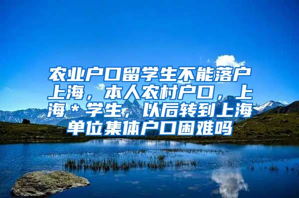 农业户口留学生不能落户上海，本人农村户口，上海＊学生，以后转到上海单位集体户口困难吗