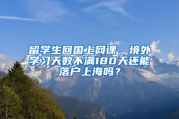 留学生回国上网课，境外学习天数不满180天还能落户上海吗？