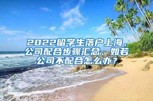 2022留学生落户上海，公司配合步骤汇总，如若公司不配合怎么办？