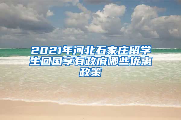 2021年河北石家庄留学生回国享有政府哪些优惠政策