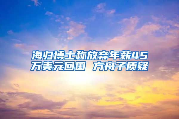 海归博士称放弃年薪45万美元回国 方舟子质疑