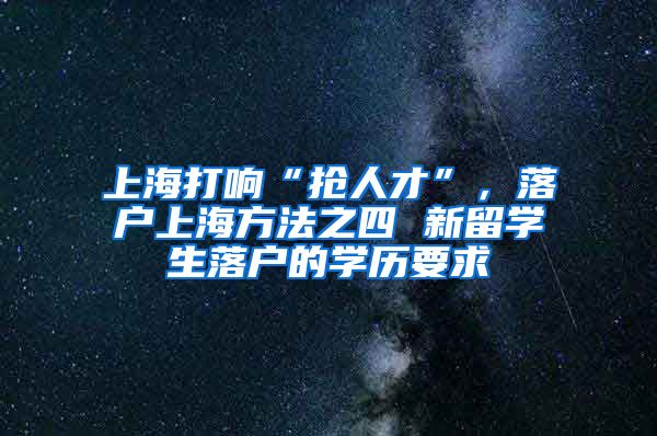 上海打响“抢人才”，落户上海方法之四 新留学生落户的学历要求