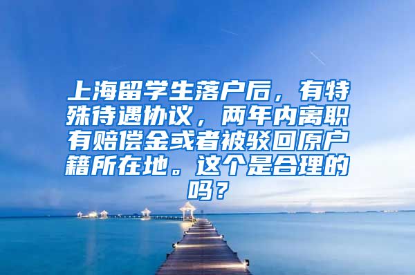 上海留学生落户后，有特殊待遇协议，两年内离职有赔偿金或者被驳回原户籍所在地。这个是合理的吗？