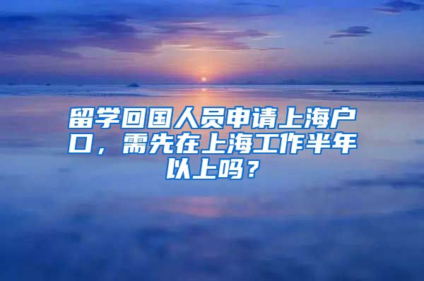 留学回国人员申请上海户口，需先在上海工作半年以上吗？