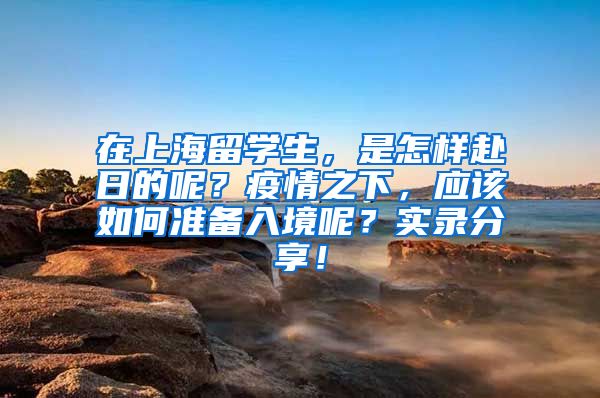 在上海留学生，是怎样赴日的呢？疫情之下，应该如何准备入境呢？实录分享！