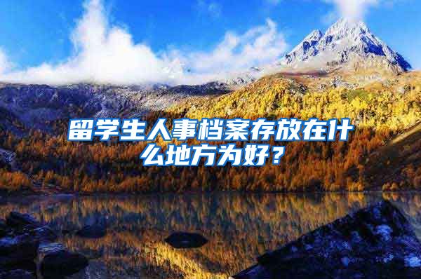 留学生人事档案存放在什么地方为好？