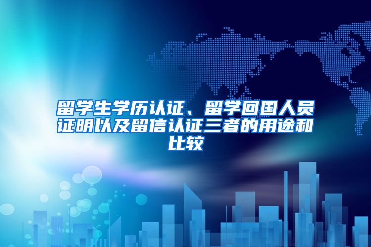 留学生学历认证、留学回国人员证明以及留信认证三者的用途和比较