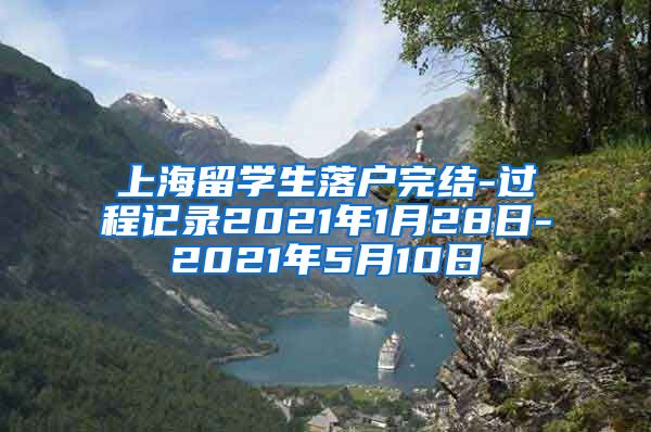 上海留学生落户完结-过程记录2021年1月28日-2021年5月10日