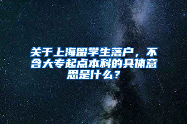 关于上海留学生落户，不含大专起点本科的具体意思是什么？