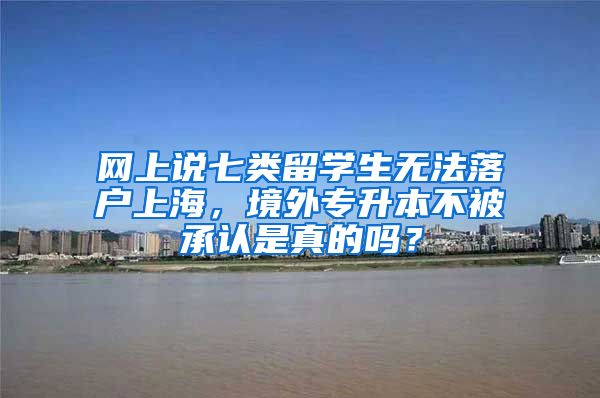 网上说七类留学生无法落户上海，境外专升本不被承认是真的吗？