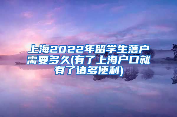 上海2022年留学生落户需要多久(有了上海户口就有了诸多便利)