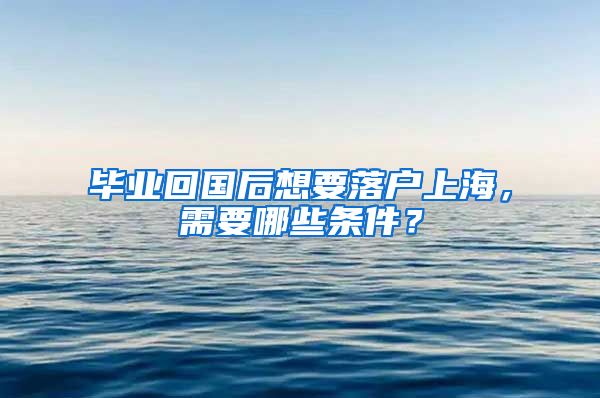 毕业回国后想要落户上海，需要哪些条件？