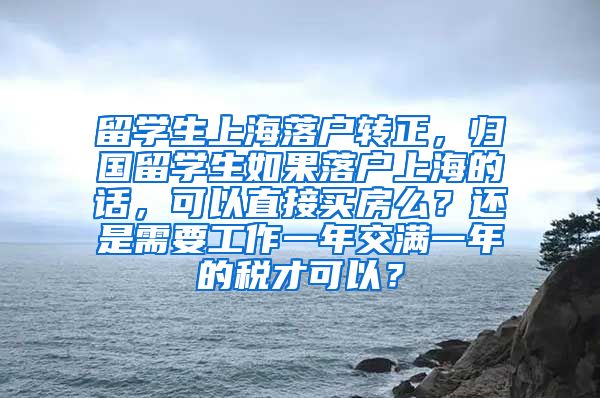 留学生上海落户转正，归国留学生如果落户上海的话，可以直接买房么？还是需要工作一年交满一年的税才可以？