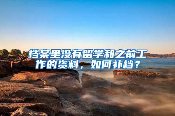 档案里没有留学和之前工作的资料，如何补档？