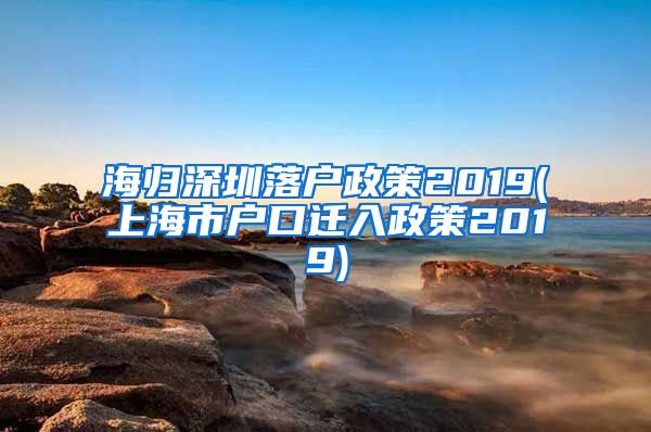 海归深圳落户政策2019(上海市户口迁入政策2019)