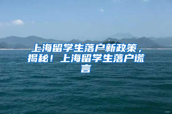 上海留学生落户新政策，揭秘！上海留学生落户谎言